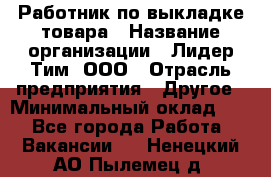 Работник по выкладке товара › Название организации ­ Лидер Тим, ООО › Отрасль предприятия ­ Другое › Минимальный оклад ­ 1 - Все города Работа » Вакансии   . Ненецкий АО,Пылемец д.